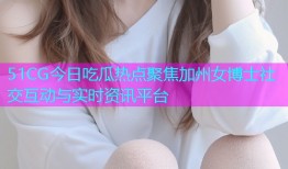 51CG今日吃瓜热点聚焦加州女博士社交互动与实时资讯平台