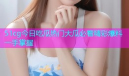 51cg今日吃瓜热门大瓜必看精彩爆料一手掌握