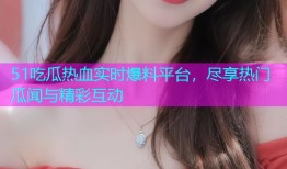 51吃瓜热血实时爆料平台，尽享热门瓜闻与精彩互动