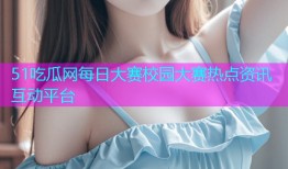 51吃瓜网每日大赛校园大赛热点资讯互动平台