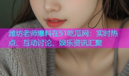 潍坊老师爆料在51吃瓜网：实时热点、互动讨论、娱乐资讯汇聚