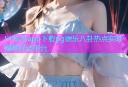 51吃瓜app下载pg娱乐八卦热点实时推荐互动平台