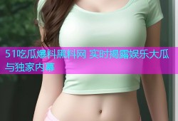 51吃瓜爆料黑料网 实时揭露娱乐大瓜与独家内幕