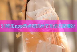 51吃瓜app热点资讯社交互动无限精彩