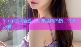 51cg吃瓜速递：刀郎猛料热搜，今日必看