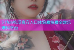 51fun吃瓜官方入口体验最快最全娱乐爆料平台