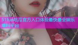 51fun吃瓜官方入口体验最快最全娱乐爆料平台