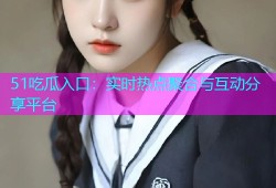 51吃瓜入口：实时热点聚合与互动分享平台