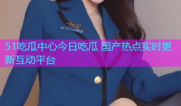 51吃瓜中心今日吃瓜 国产热点实时更新互动平台