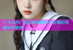 51今日热门吃瓜胖猫爆料平台精彩视频实时更新