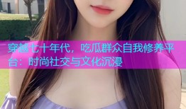 穿越七十年代，吃瓜群众自我修养平台：时尚社交与文化沉浸