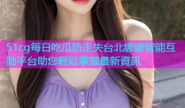 51cg每日吃瓜防走失台北娜娜智能互動平台助您輕鬆掌握最新資訊