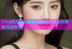 51cg吃瓜群众聚集地 娱乐八卦实时更新互动平台