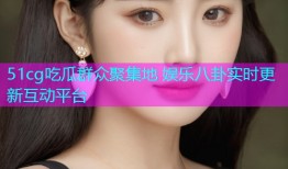 51cg吃瓜群众聚集地 娱乐八卦实时更新互动平台
