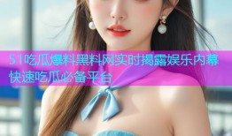 51吃瓜爆料黑料网实时揭露娱乐内幕快速吃瓜必备平台