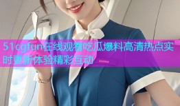 51cgfun在线观看吃瓜爆料高清热点实时更新体验精彩互动