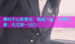 爆料平台聚集地：揭秘八卦，分享内幕，吃瓜第一站(1)