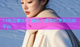 51吃瓜哪去了 娱乐八卦实时更新互动平台