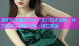 最新吃瓜爆料平台：实时热点追踪，社交互动，视频分享，尽在掌握