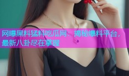 网曝黑料猛料吃瓜网：揭秘爆料平台，最新八卦尽在掌握