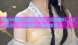 揭秘网曝吃瓜黑料平台：实时爆料、社交互动、热点追踪一站式体验