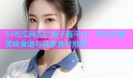 51吃瓜网杏仁鱼子酱平台：专业分享美味食谱与独家食材推荐