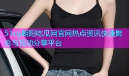 51cg朝阳吃瓜网官网热点资讯快速聚合与互动分享平台
