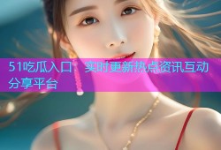 51吃瓜入口：实时更新热点资讯互动分享平台