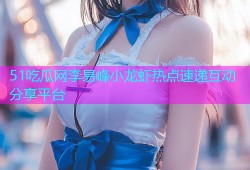 51吃瓜网李易峰小龙虾热点速递互动分享平台