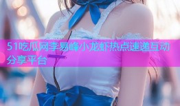 51吃瓜网李易峰小龙虾热点速递互动分享平台