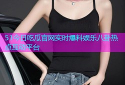 51今日吃瓜官网实时爆料娱乐八卦热点互动平台