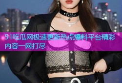 51吃瓜网极速更新热点爆料平台精彩内容一网打尽