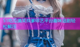 51吃瓜搞笑找爹综艺平台趣味追剧轻松解压