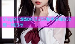 51cg台北娜娜吃瓜记乐智手游精彩攻略一网打尽