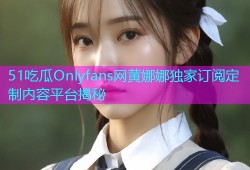 51吃瓜Onlyfans网黄娜娜独家订阅定制内容平台揭秘
