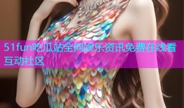 51fun吃瓜站全网娱乐资讯免费在线看互动社区