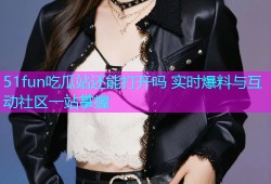 51fun吃瓜站还能打开吗 实时爆料与互动社区一站掌握