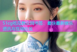 51cg吃瓜群众网书签：最快最新娱乐资讯与互动社区