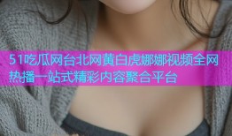 51吃瓜网台北网黄白虎娜娜视频全网热播一站式精彩内容聚合平台