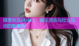 探索吃瓜网j4k.c：娱乐资讯与社交互动的聚集地