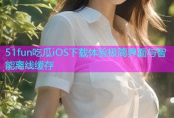 51fun吃瓜iOS下载体验极简界面与智能离线缓存