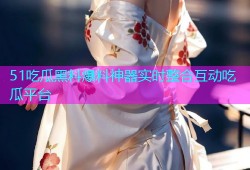 51吃瓜黑料爆料神器实时整合互动吃瓜平台