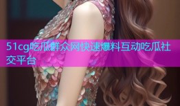 51cg吃瓜群众网快速爆料互动吃瓜社交平台