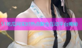 51吃瓜网实时热点聚合互动平台揭秘