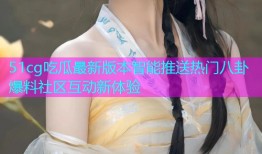 51cg吃瓜最新版本智能推送热门八卦爆料社区互动新体验