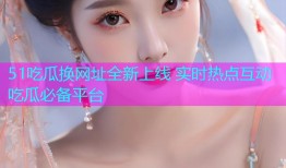 51吃瓜换网址全新上线 实时热点互动吃瓜必备平台