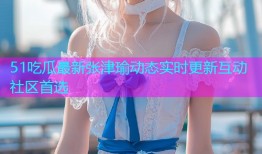 51吃瓜最新张津瑜动态实时更新互动社区首选