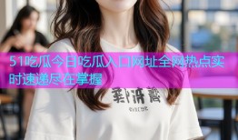 51吃瓜今日吃瓜入口网址全网热点实时速递尽在掌握