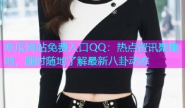 吃瓜网站免费入口QQ：热点资讯聚集地，随时随地了解最新八卦动态