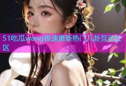 51吃瓜wang极速更新热门八卦互动社区